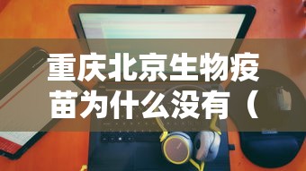 重庆北京生物疫苗为什么没有（打了重庆生物疫苗可以打北京生物嘛）