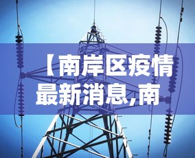 【南岸区疫情最新消息,南岸区新型冠状病毒肺炎疫情防控】 【南岸区疫情最新消息,南岸区新型冠状病毒肺炎疫情防控】