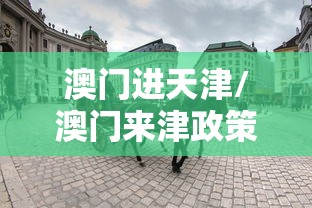 澳门进天津/澳门来津政策 澳门进天津/澳门来津政策