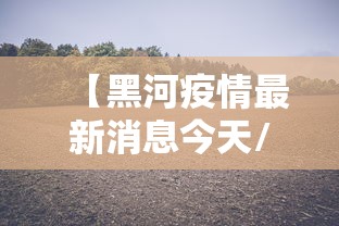 【黑河疫情最新消息今天/黑河疫情最新情况】 【黑河疫情最新消息今天/黑河疫情最新情况】