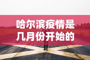 哈尔滨疫情是几月份开始的/哈尔滨疫情何时开始的 哈尔滨疫情是几月份开始的/哈尔滨疫情何时开始的