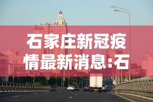 石家庄新冠疫情最新消息:石家庄 新冠 最新消息