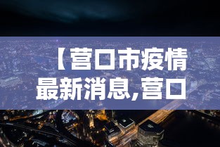 【营口市疫情最新消息,营口市最新疫情防控信息】 【营口市疫情最新消息,营口市最新疫情防控信息】