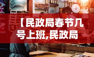 【民政局春节几号上班,民政局春节几号放假2021】 【民政局春节几号上班,民政局春节几号放假2021】