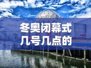 冬奥闭幕式几号几点的简单介绍 冬奥闭幕式几号几点的简单介绍