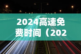 2024高速免费时间（2024高速免费时间春节）