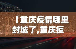 【重庆疫情哪里封城了,重庆疫情哪些地方封路了】 【重庆疫情哪里封城了,重庆疫情哪些地方封路了】