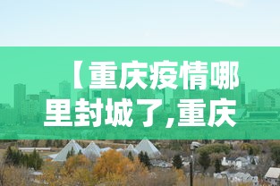 【重庆疫情哪里封城了,重庆疫情哪些地方封路了】 【重庆疫情哪里封城了,重庆疫情哪些地方封路了】