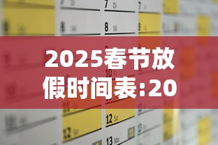2025春节放假时间表:2025春节放假时间表全年 2025春节放假时间表:2025春节放假时间表全年