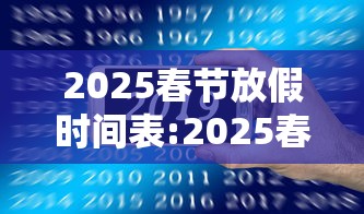 2025春节放假时间表:2025春节放假时间表全年 2025春节放假时间表:2025春节放假时间表全年
