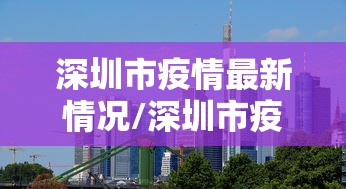 深圳市疫情最新情况/深圳市疫情最新情况分布图