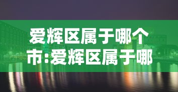 爱辉区属于哪个市:爱辉区属于哪个市哪个区 爱辉区属于哪个市:爱辉区属于哪个市哪个区