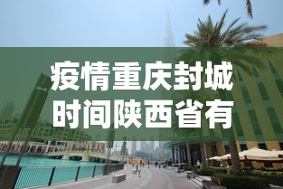 疫情重庆封城时间陕西省有多少(重庆封城是真的吗?) 疫情重庆封城时间陕西省有多少(重庆封城是真的吗?)