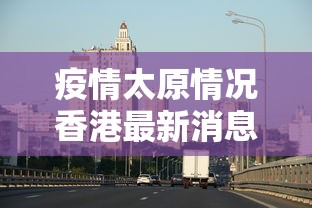 疫情太原情况香港最新消息(太原疫情最新情况播报) 疫情太原情况香港最新消息(太原疫情最新情况播报)
