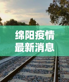绵阳疫情最新消息今天:绵阳疫情最新消息活动轨迹