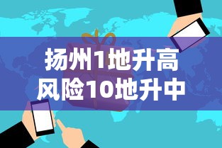 扬州1地升高风险10地升中风险/一升一降!扬州2地风险等级调整 扬州1地升高风险10地升中风险/一升一降!扬州2地风险等级调整