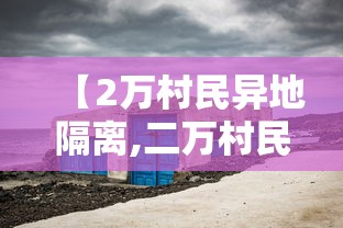 【2万村民异地隔离,二万村民异地隔离】 【2万村民异地隔离,二万村民异地隔离】