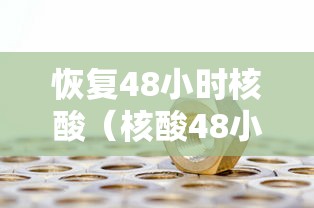 恢复48小时核酸(核酸48小时完就失效了吗) 恢复48小时核酸(核酸48小时完就失效了吗)