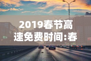 2019春节高速免费时间:春节高速免费时间2018