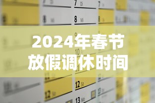2024年春节放假调休时间表/2024年春节多少天 2024年春节放假调休时间表/2024年春节多少天