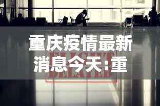重庆疫情最新消息今天:重庆疫情最新消息今天新增病例