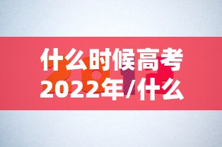 什么时候高考2022年/什么时候高考几月份 什么时候高考2022年/什么时候高考几月份