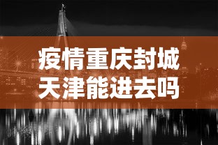 疫情重庆封城天津能进去吗/疫情期间重庆封城了吗?