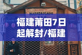 福建莆田7日起解封/福建莆田解封时间 福建莆田7日起解封/福建莆田解封时间