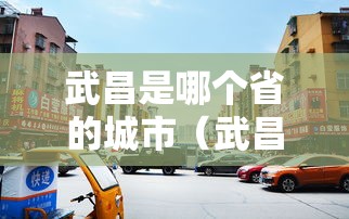 武昌是哪个省的城市(武昌属于哪一个省) 武昌是哪个省的城市(武昌属于哪一个省)
