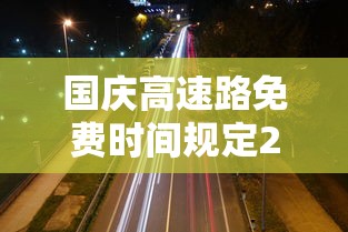 国庆高速路免费时间规定2025(10月1日几点上高速免费) 国庆高速路免费时间规定2025(10月1日几点上高速免费)