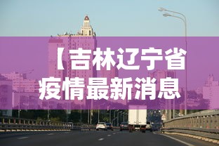 【吉林辽宁省疫情最新消息/吉林省疫情最新动态】 【吉林辽宁省疫情最新消息/吉林省疫情最新动态】