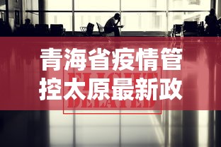 青海省疫情管控太原最新政策/青海疫情管理 青海省疫情管控太原最新政策/青海疫情管理