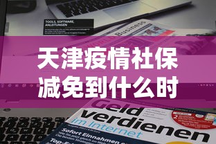 天津疫情社保减免到什么时候/天津疫情社保减免到什么时候停止