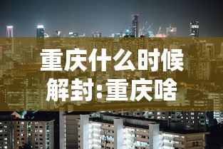 重庆什么时候解封:重庆啥时候解封 重庆什么时候解封:重庆啥时候解封