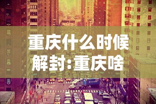 重庆什么时候解封:重庆啥时候解封 重庆什么时候解封:重庆啥时候解封