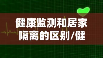 健康监测和居家隔离的区别/健康监测和居家隔离的区别是什么