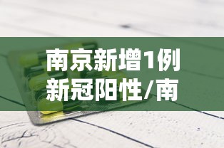 南京新增1例新冠阳性/南京新增一例新型冠状病毒 南京新增1例新冠阳性/南京新增一例新型冠状病毒
