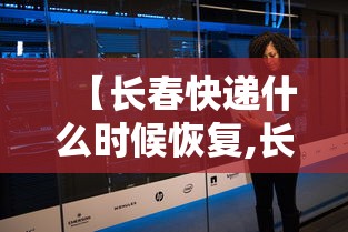 【长春快递什么时候恢复,长春快递什么时候恢复运营】 【长春快递什么时候恢复,长春快递什么时候恢复运营】