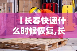【长春快递什么时候恢复,长春快递什么时候恢复运营】 【长春快递什么时候恢复,长春快递什么时候恢复运营】