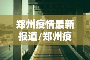 郑州疫情最新报道/郑州疫情最新报道今天 郑州疫情最新报道/郑州疫情最新报道今天