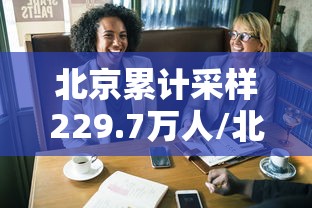 北京累计采样229.7万人/北京累计采样2297万人确诊 北京累计采样229.7万人/北京累计采样2297万人确诊