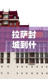 拉萨封城到什么时候(拉萨严查到什么时候) 拉萨封城到什么时候(拉萨严查到什么时候)