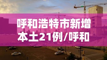呼和浩特市新增本土21例/呼和浩特新增新冠