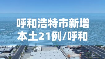 呼和浩特市新增本土21例/呼和浩特新增新冠