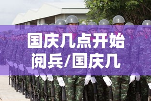 国庆几点开始阅兵/国庆几点开始阅兵直播