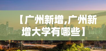【广州新增,广州新增大学有哪些】 【广州新增,广州新增大学有哪些】