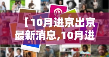【10月进京出京最新消息,10月进京人员进京最新规定】 【10月进京出京最新消息,10月进京人员进京最新规定】