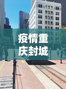 疫情重庆封城拉萨怎么办:重庆封城通知2021 疫情重庆封城拉萨怎么办:重庆封城通知2021