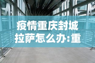 疫情重庆封城拉萨怎么办:重庆封城通知2021 疫情重庆封城拉萨怎么办:重庆封城通知2021