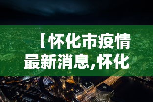 【怀化市疫情最新消息,怀化市疫情防控最新文件】 【怀化市疫情最新消息,怀化市疫情防控最新文件】